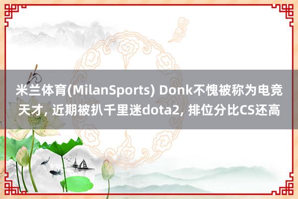 米兰体育(MilanSports) Donk不愧被称为电竞天才， 近期被扒千里迷dota2， 排位分比CS还高