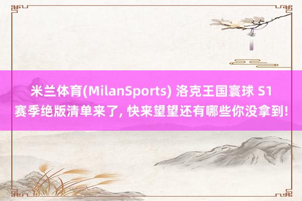 米兰体育(MilanSports) 洛克王国寰球 S1赛季绝版清单来了， 快来望望还有哪些你没拿到!