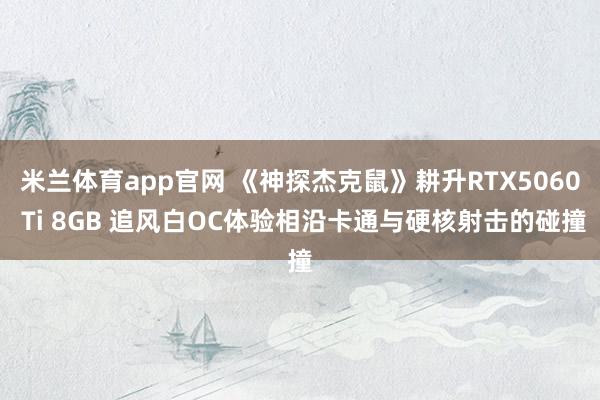 米兰体育app官网 《神探杰克鼠》耕升RTX5060 Ti 8GB 追风白OC体验相沿卡通与硬核射击的碰撞