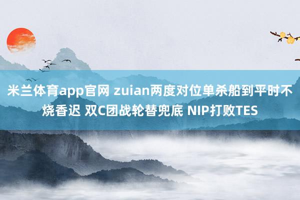 米兰体育app官网 zuian两度对位单杀船到平时不烧香迟 双C团战轮替兜底 NIP打败TES