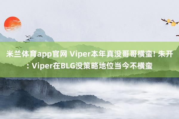 米兰体育app官网 Viper本年真没哥哥横蛮! 朱开: Viper在BLG没策略地位当今不横蛮