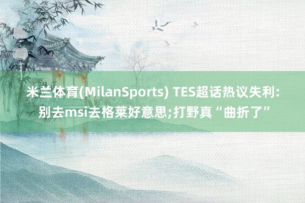 米兰体育(MilanSports) TES超话热议失利: 别去msi去格莱好意思;打野真“曲折了”