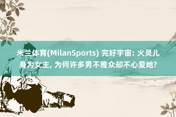 米兰体育(MilanSports) 完好宇宙: 火灵儿身为女主， 为何许多男不雅众却不心爱她?