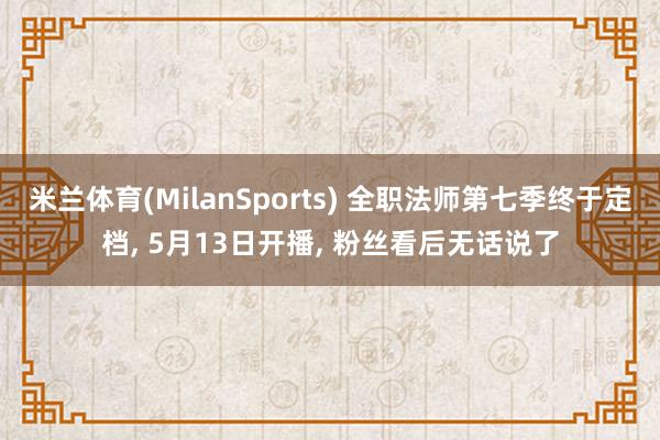 米兰体育(MilanSports) 全职法师第七季终于定档, 5月13日开播, 粉丝看后无话说了