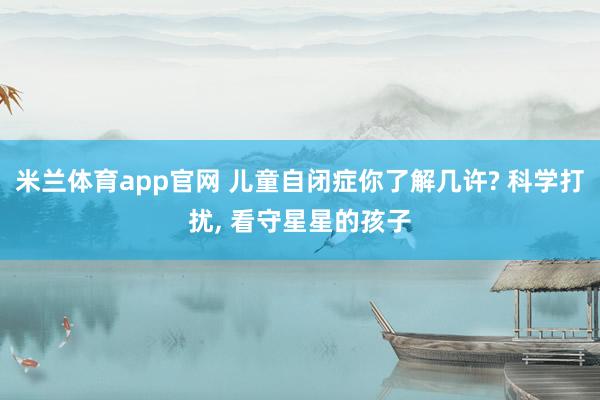 米兰体育app官网 儿童自闭症你了解几许? 科学打扰, 看守星星的孩子