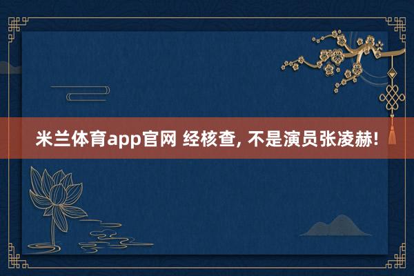 米兰体育app官网 经核查, 不是演员张凌赫!