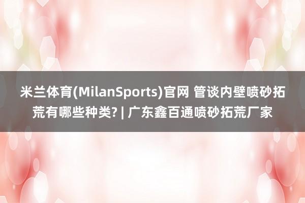 米兰体育(MilanSports)官网 管谈内壁喷砂拓荒有哪些种类? | 广东鑫百通喷砂拓荒厂家