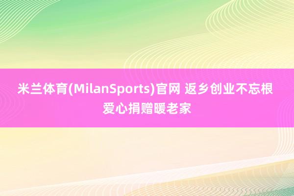 米兰体育(MilanSports)官网 返乡创业不忘根 爱心捐赠暖老家