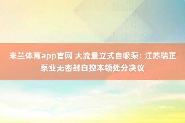 米兰体育app官网 大流量立式自吸泵: 江苏瑞正泵业无密封自控本领处分决议