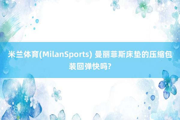 米兰体育(MilanSports) 曼丽菲斯床垫的压缩包装回弹快吗?