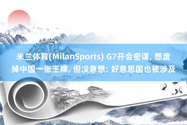 米兰体育(MilanSports) G7开会密谋, 想废掉中国一张王牌, 但没意想: 好意思国也被涉及