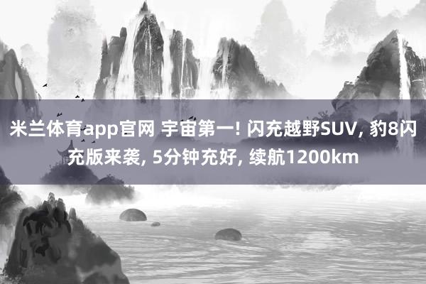 米兰体育app官网 宇宙第一! 闪充越野SUV, 豹8闪充版来袭, 5分钟充好, 续航1200km