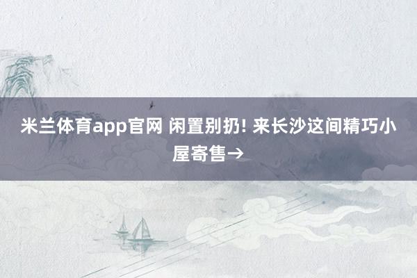 米兰体育app官网 闲置别扔! 来长沙这间精巧小屋寄售→