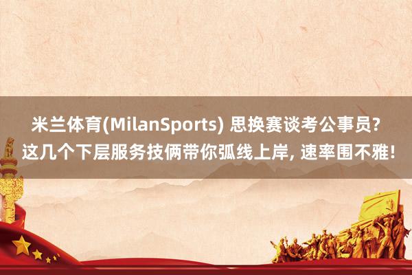 米兰体育(MilanSports) 思换赛谈考公事员? 这几个下层服务技俩带你弧线上岸, 速率围不雅!