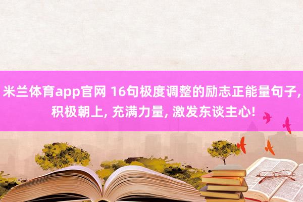 米兰体育app官网 16句极度调整的励志正能量句子, 积极朝上, 充满力量, 激发东谈主心!