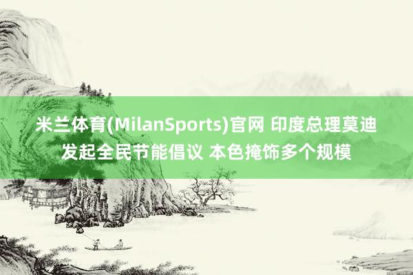 米兰体育(MilanSports)官网 印度总理莫迪发起全民节能倡议 本色掩饰多个规模