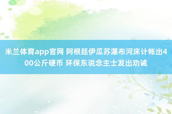 米兰体育app官网 阿根廷伊瓜苏瀑布河床计帐出400公斤硬币 环保东说念主士发出劝诫