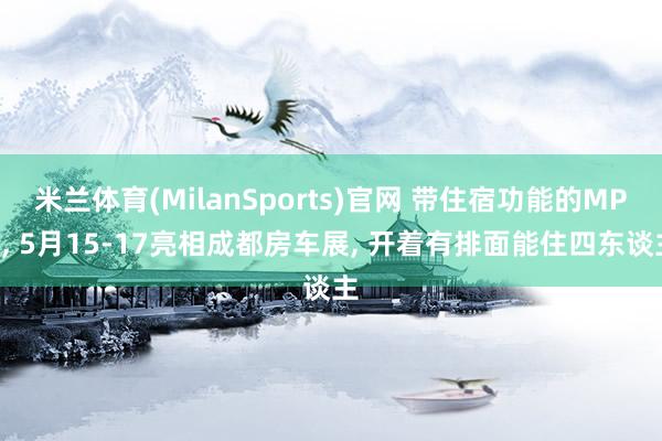 米兰体育(MilanSports)官网 带住宿功能的MPV, 5月15-17亮相成都房车展, 开着有排面能住四东谈主