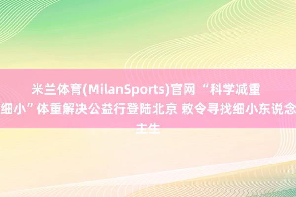 米兰体育(MilanSports)官网 “科学减重 健康细小”体重解决公益行登陆北京 敕令寻找细小东说念主生