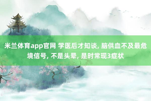 米兰体育app官网 学医后才知谈, 脑供血不及最危境信号, 不是头晕, 是时常现3症状