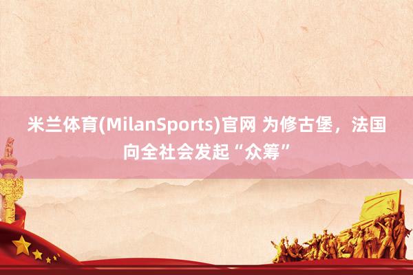 米兰体育(MilanSports)官网 为修古堡，法国向全社会发起“众筹”