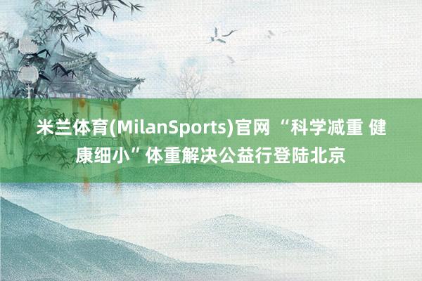 米兰体育(MilanSports)官网 “科学减重 健康细小”体重解决公益行登陆北京