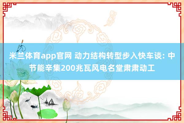 米兰体育app官网 动力结构转型步入快车谈: 中节能辛集200兆瓦风电名堂肃肃动工