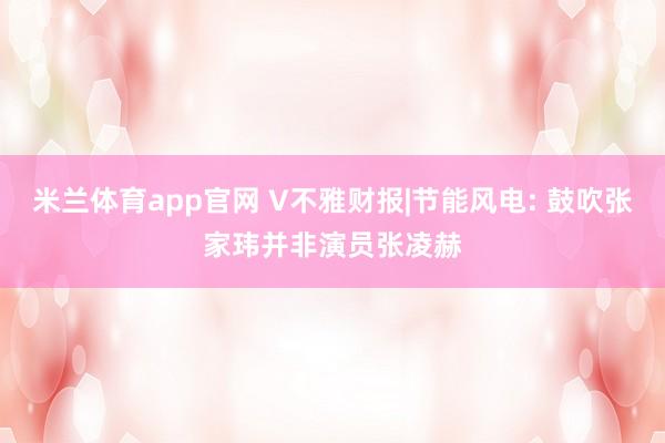 米兰体育app官网 V不雅财报|节能风电: 鼓吹张家玮并非演员张凌赫