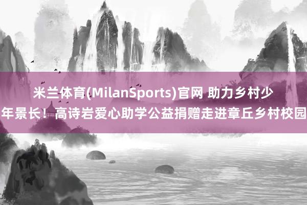 米兰体育(MilanSports)官网 助力乡村少年景长！高诗岩爱心助学公益捐赠走进章丘乡村校园