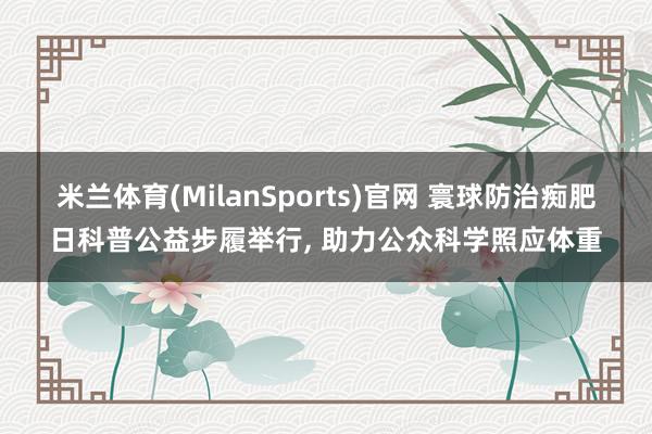 米兰体育(MilanSports)官网 寰球防治痴肥日科普公益步履举行， 助力公众科学照应体重