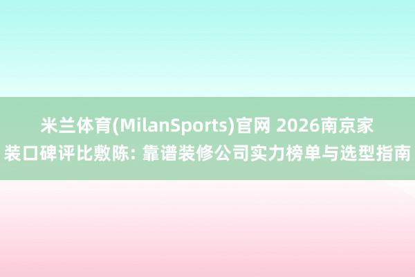 米兰体育(MilanSports)官网 2026南京家装口碑评比敷陈: 靠谱装修公司实力榜单与选型指南