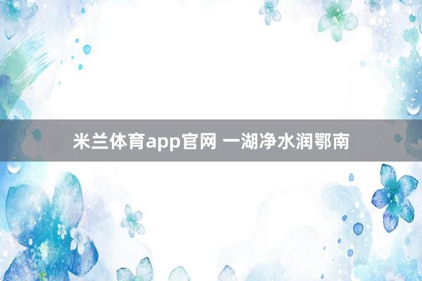 米兰体育app官网 一湖净水润鄂南