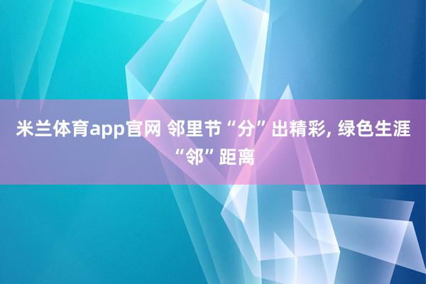 米兰体育app官网 邻里节“分”出精彩, 绿色生涯“邻”距离