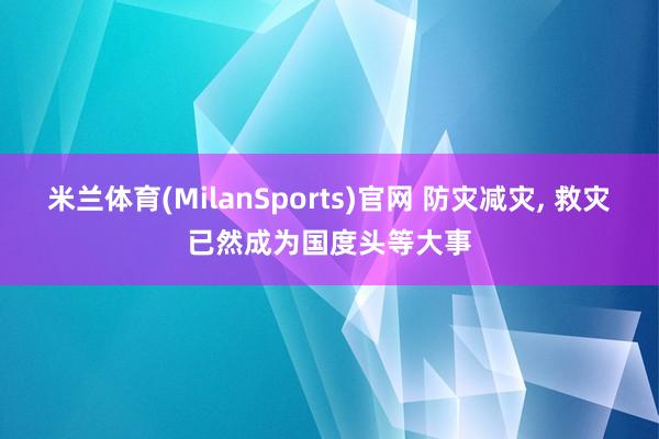米兰体育(MilanSports)官网 防灾减灾， 救灾已然成为国度头等大事