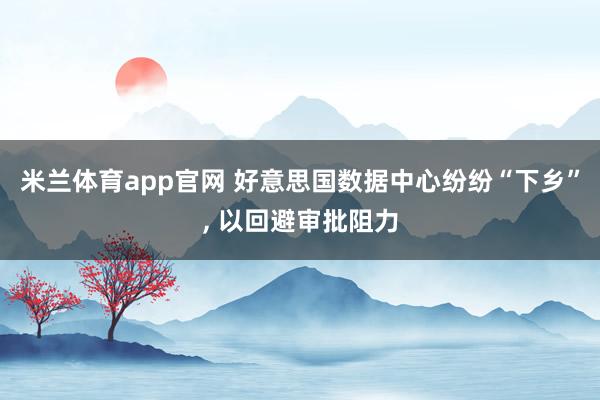 米兰体育app官网 好意思国数据中心纷纷“下乡”, 以回避审批阻力