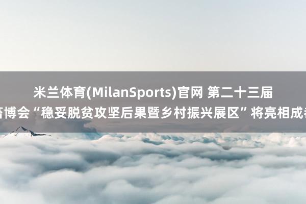 米兰体育(MilanSports)官网 第二十三届畜博会“稳妥脱贫攻坚后果暨乡村振兴展区”将亮相成都