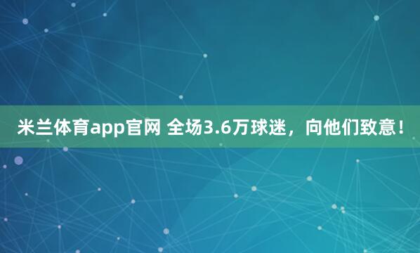 米兰体育app官网 全场3.6万球迷,向他们致意!