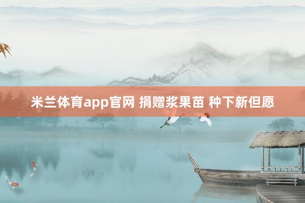 米兰体育app官网 捐赠浆果苗 种下新但愿