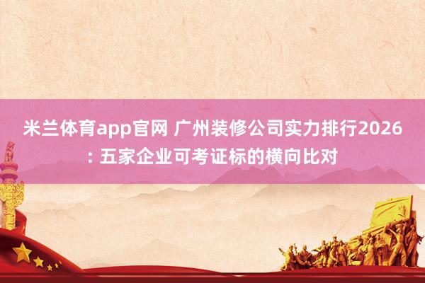 米兰体育app官网 广州装修公司实力排行2026: 五家企业可考证标的横向比对