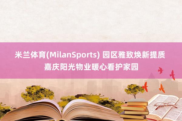 米兰体育(MilanSports) 园区雅致焕新提质 嘉庆阳光物业暖心看护家园