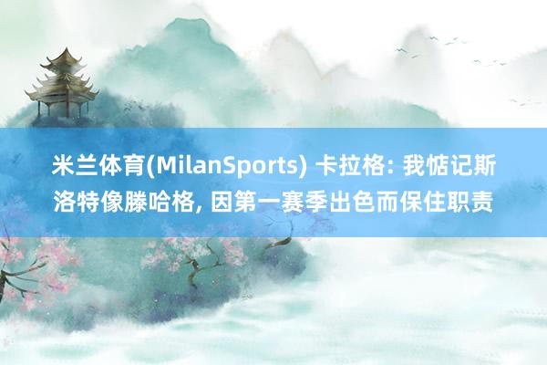 米兰体育(MilanSports) 卡拉格: 我惦记斯洛特像滕哈格， 因第一赛季出色而保住职责