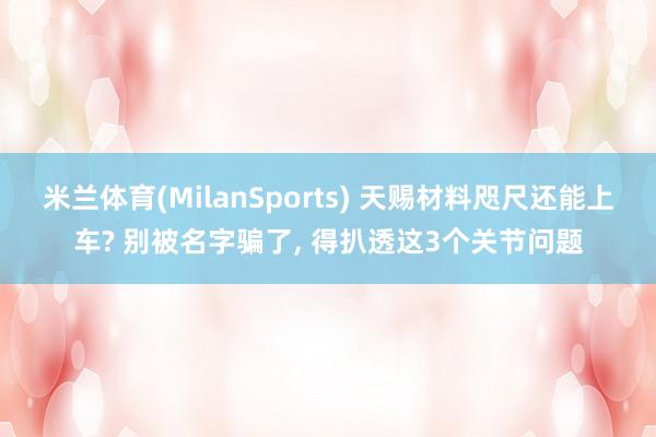 米兰体育(MilanSports) 天赐材料咫尺还能上车? 别被名字骗了， 得扒透这3个关节问题