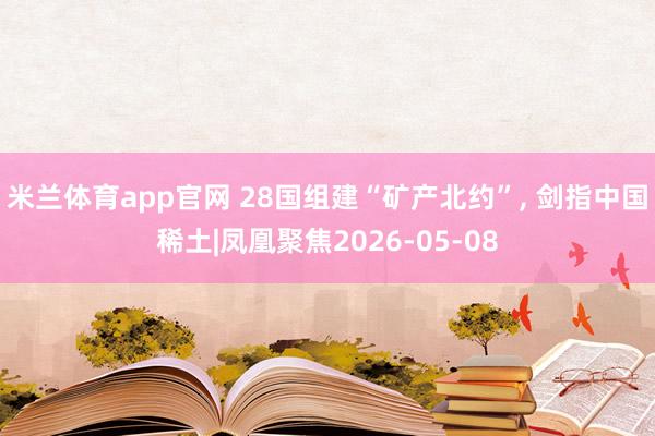 米兰体育app官网 28国组建“矿产北约”， 剑指中国稀土|凤凰聚焦2026-05-08