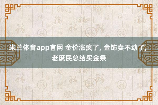 米兰体育app官网 金价涨疯了， 金饰卖不动了， 老庶民总结买金条