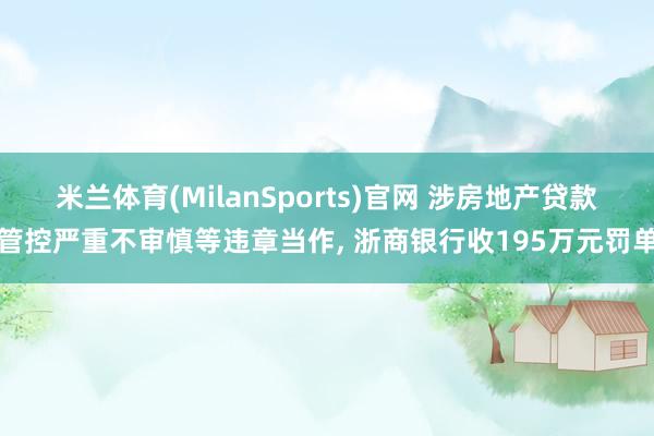 米兰体育(MilanSports)官网 涉房地产贷款管控严重不审慎等违章当作， 浙商银行收195万元罚单