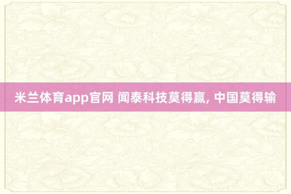 米兰体育app官网 闻泰科技莫得赢， 中国莫得输
