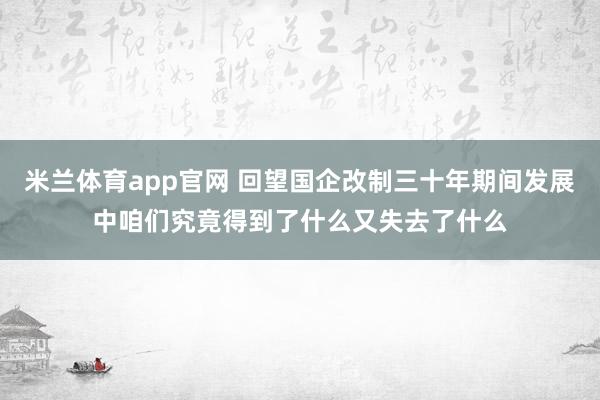 米兰体育app官网 回望国企改制三十年期间发展中咱们究竟得到了什么又失去了什么