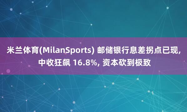 米兰体育(MilanSports) 邮储银行息差拐点已现， 中收狂飙 16.8%， 资本砍到极致