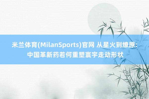 米兰体育(MilanSports)官网 从星火到燎原: 中国革新药若何重塑寰宇走动形状