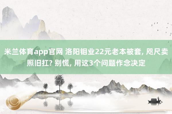 米兰体育app官网 洛阳钼业22元老本被套， 咫尺卖照旧扛? 别慌， 用这3个问题作念决定
